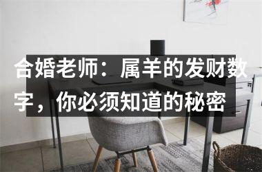 <h3>合婚老师：属羊的发财数字，你必须知道的秘密