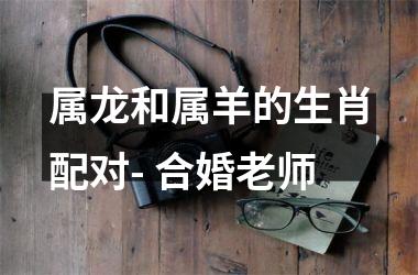 <h3>属龙和属羊的生肖配对- 合婚老师