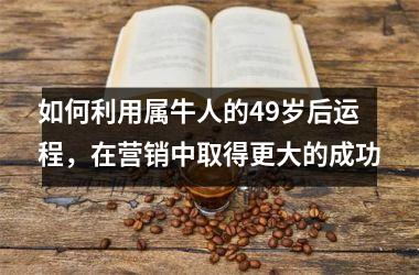<h3>如何利用属牛人的49岁后运程，在营销中取得更大的成功
