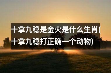 十拿九稳是金火是什么生肖(十拿九稳打正确一个动物)