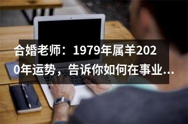 合婚老师：1979年属羊2025年运势，告诉你如何在事业、财运、感情上拥有好运