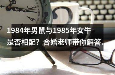 1984年男鼠与1985年女牛是否相配？合婚老师带你解答！