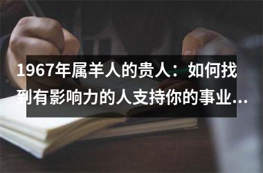 <h3>1967年属羊人的贵人：如何找到有影响力的人支持你的事业和生活