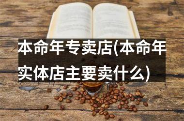 <h3>本命年专卖店(本命年实体店主要卖什么)