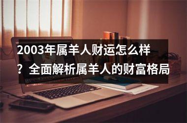 <h3>2003年属羊人财运怎么样？全面解析属羊人的财富格局