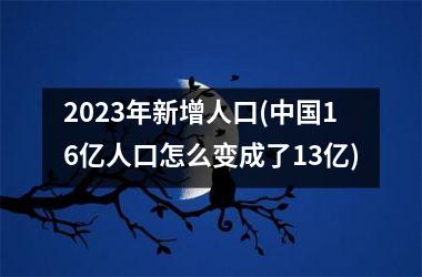 <h3>2025年新增人口(16亿人口怎么变成了13亿)