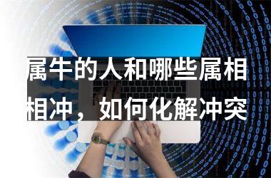 <h3>属牛的人和哪些属相相冲，如何化解冲突