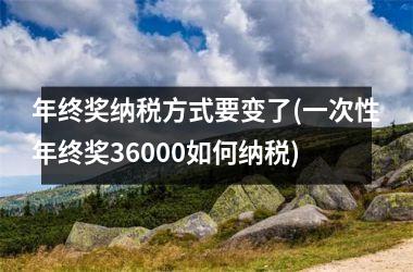 <h3>年终奖纳税方式要变了(一次性年终奖36000如何纳税)
