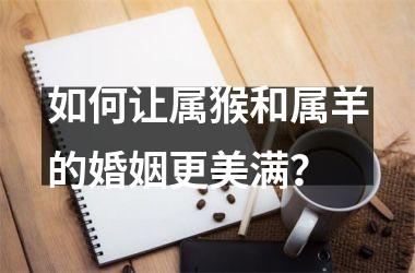 <h3>如何让属猴和属羊的婚姻更美满？