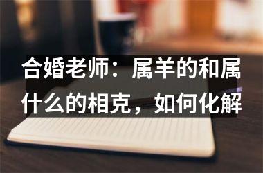 合婚老师：属羊的和属什么的相克，如何化解