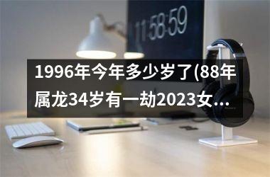<h3>1996年今年多少岁了(88年属龙34岁有一劫2025女)