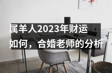 <h3>属羊人2025年财运如何，合婚老师的分析