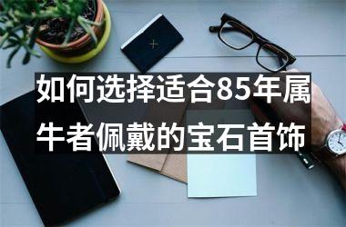 <h3>如何选择适合85年属牛者佩戴的宝石首饰