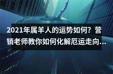 <h3>2025年属羊人的运势如何？营销老师教你如何化解厄运走向顺遂！