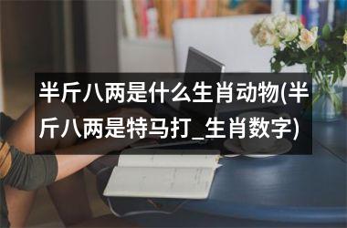 <h3>半斤八两是什么生肖动物(半斤八两是号码打_生肖数字)