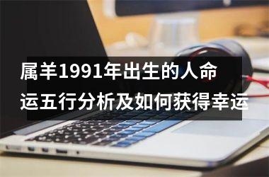 <h3>属羊1991年出生的人命运五行分析及如何获得幸运