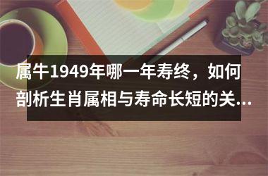 属牛1949年哪一年寿终，如何剖析生肖属相与寿命长短的关系