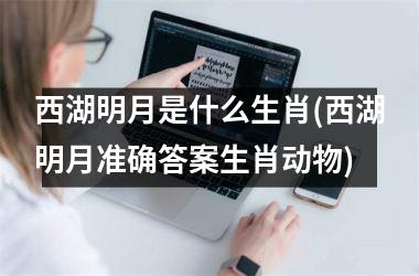 <h3>西湖明月是什么生肖(西湖明月准确答案生肖动物)