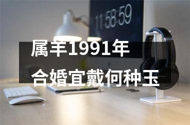 <h3>属羊1991年合婚宜戴何种玉