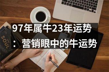 <h3>97年属牛23年运势：营销眼中的牛运势
