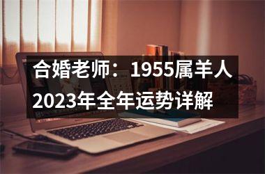 <h3>合婚老师：1955属羊人2025年全年运势详解