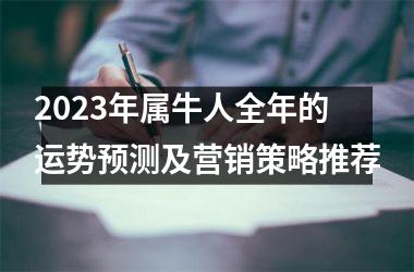 <h3>2025年属牛人全年的运势预测及营销策略推荐
