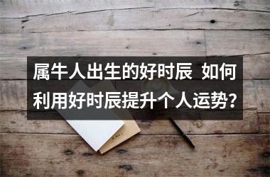 <h3>属牛人出生的好时辰  如何利用好时辰提升个人运势？
