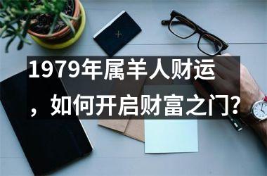 <h3>1979年属羊人财运，如何开启财富之门？