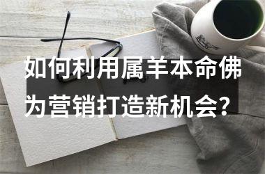 <h3>如何利用属羊本命佛为营销打造新机会？