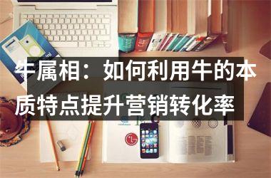 <h3>牛属相：如何利用牛的本质特点提升营销转化率