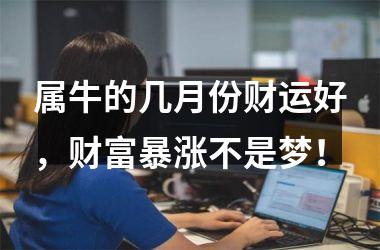 <h3>属牛的几月份财运好，财富暴涨不是梦！
