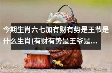 <h3>今期生肖六七加有财有势是王爷是什么生肖(有财有势是王爷是指哪个生肖)