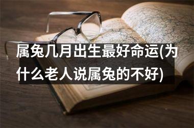 <h3>属兔几月出生好命运(为什么老人说属兔的不好)