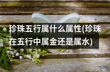 珍珠五行属什么属性(珍珠在五行中属金还是属水)