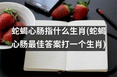 <h3>蛇蝎心肠指什么生肖(蛇蝎心肠佳答案打一个生肖)