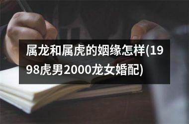 <h3>属龙和属虎的姻缘怎样(1998虎男2000龙女婚配)
