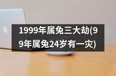 <h3>1999年属兔三大劫(99年属兔24岁有一灾)
