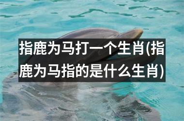指鹿为马打一个生肖(指鹿为马指的是什么生肖)