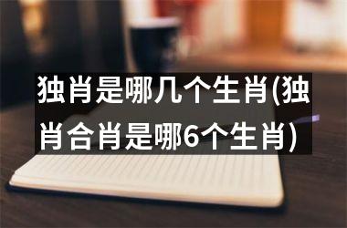 <h3>独肖是哪几个生肖(独肖合肖是哪6个生肖)