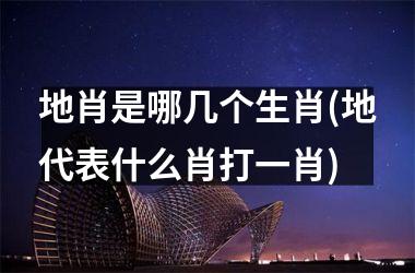 地肖是哪几个生肖(地代表什么肖打一肖)
