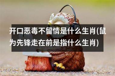 开口恶毒不留情是什么生肖(鼠为先锋走在前是指什么生肖)