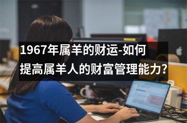 <h3>1967年属羊的财运-如何提高属羊人的财富管理能力？