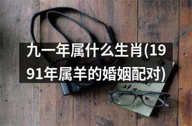 九一年属什么生肖(1991年属羊的婚姻配对)