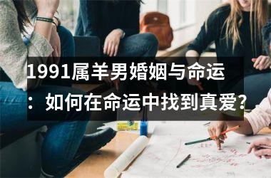<h3>1991属羊男婚姻与命运：如何在命运中找到真爱？