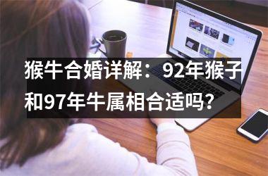 <h3>猴牛合婚详解：92年猴子和97年牛属相合适吗？