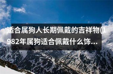 <h3>适合属狗人长期佩戴的吉祥物(1982年属狗适合佩戴什么饰品)
