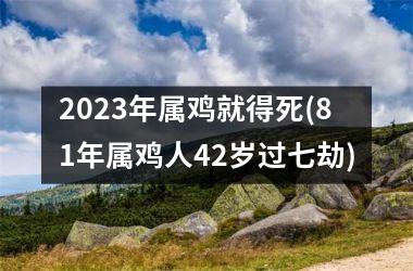 <h3>2025年属鸡就得死(81年属鸡人42岁过七劫)