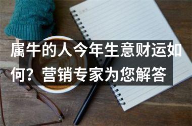 属牛的人今年生意财运如何？营销专家为您解答