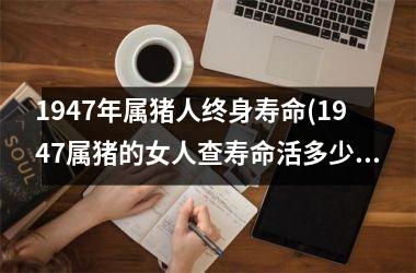 <h3>1947年属猪人终身寿命(1947属猪的女人查寿命活多少岁)