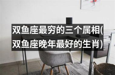 <h3>双鱼座穷的三个属相(双鱼座晚年好的生肖)